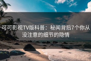 可可影视TV版科普：秘闻背后7个你从没注意的细节的隐情