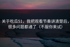 关于吃瓜51，我把观看节奏讲清楚后，很多问题都通了（不服你来试）