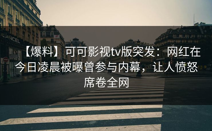 【爆料】可可影视tv版突发：网红在今日凌晨被曝曾参与内幕，让人愤怒席卷全网