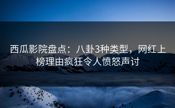 西瓜影院盘点：八卦3种类型，网红上榜理由疯狂令人愤怒声讨