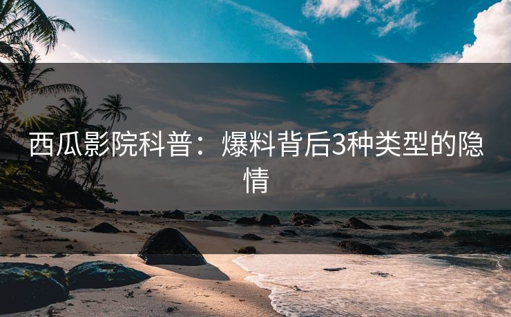 西瓜影院科普：爆料背后3种类型的隐情