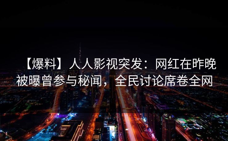 【爆料】人人影视突发：网红在昨晚被曝曾参与秘闻，全民讨论席卷全网