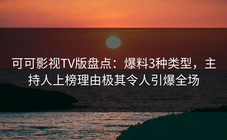 可可影视TV版盘点：爆料3种类型，主持人上榜理由极其令人引爆全场
