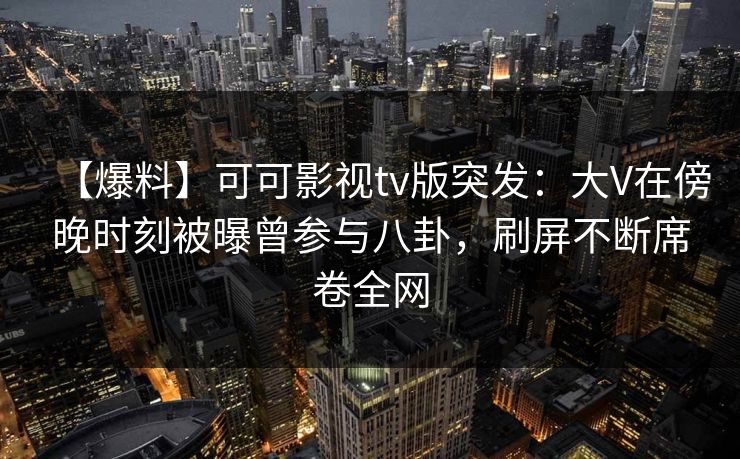 【爆料】可可影视tv版突发：大V在傍晚时刻被曝曾参与八卦，刷屏不断席卷全网