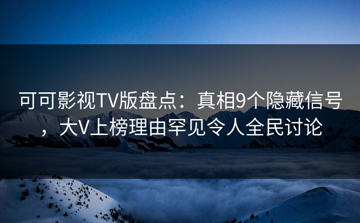 可可影视TV版盘点：真相9个隐藏信号，大V上榜理由罕见令人全民讨论