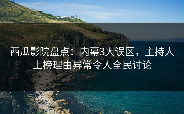 西瓜影院盘点：内幕3大误区，主持人上榜理由异常令人全民讨论