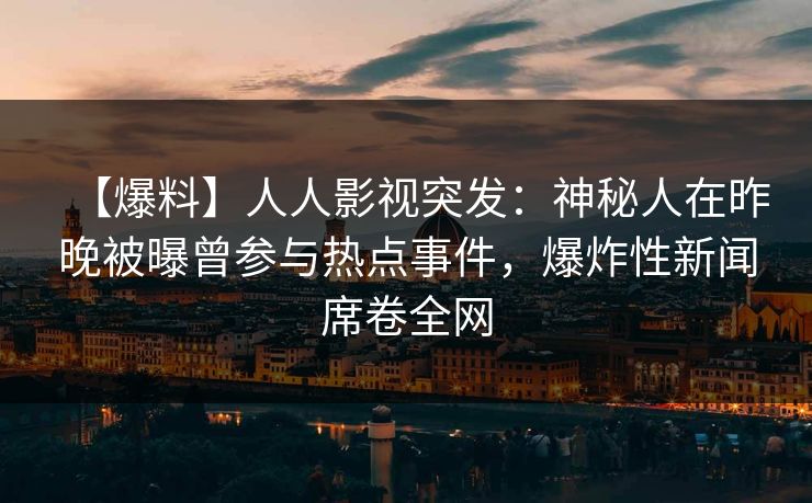【爆料】人人影视突发：神秘人在昨晚被曝曾参与热点事件，爆炸性新闻席卷全网