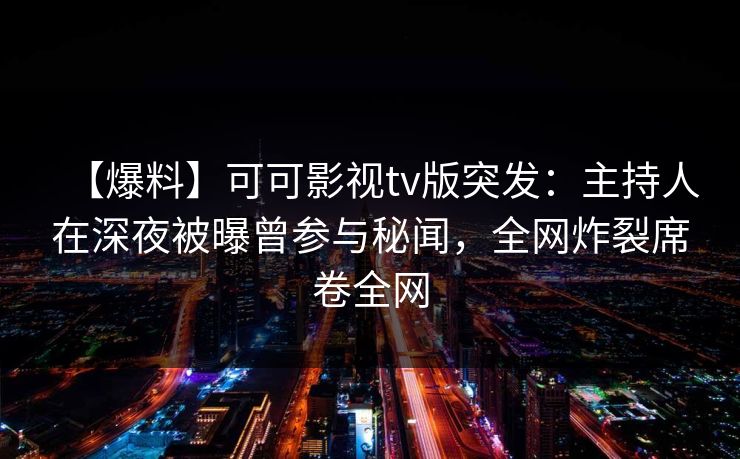 【爆料】可可影视tv版突发：主持人在深夜被曝曾参与秘闻，全网炸裂席卷全网
