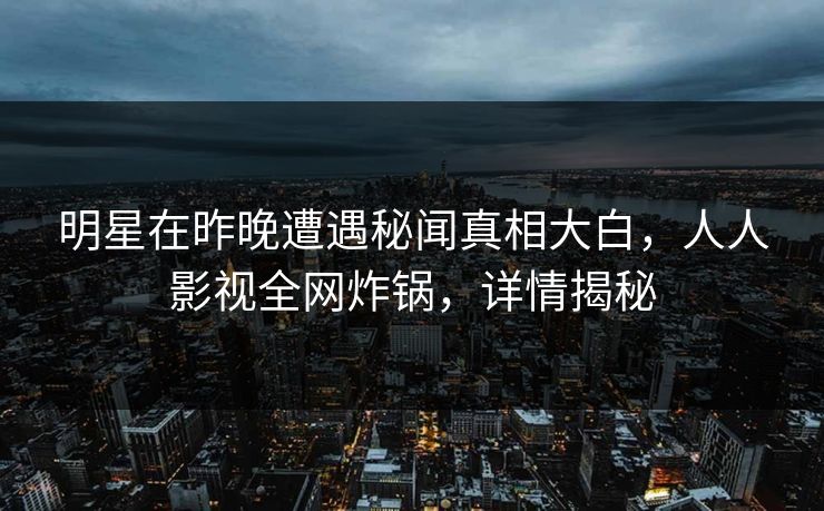明星在昨晚遭遇秘闻真相大白，人人影视全网炸锅，详情揭秘