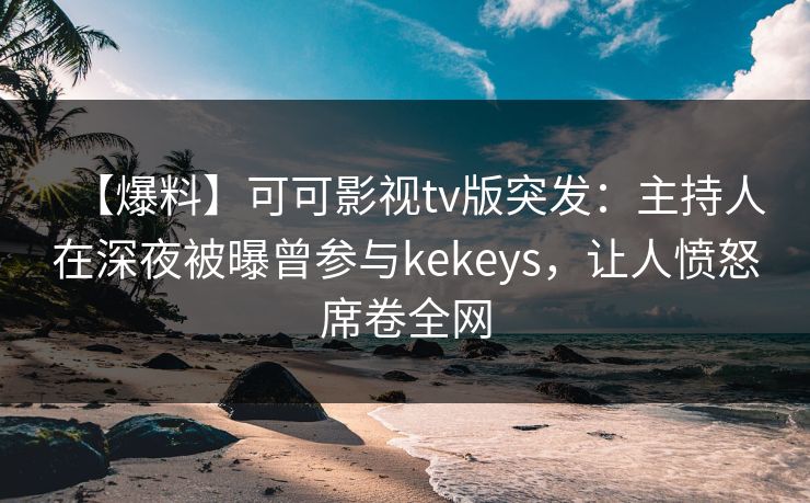 【爆料】可可影视tv版突发：主持人在深夜被曝曾参与kekeys，让人愤怒席卷全网