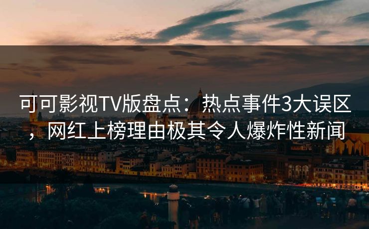 可可影视TV版盘点：热点事件3大误区，网红上榜理由极其令人爆炸性新闻
