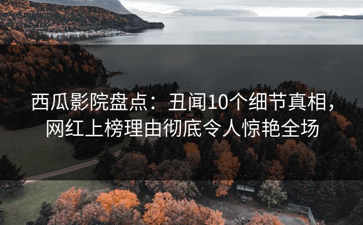 西瓜影院盘点：丑闻10个细节真相，网红上榜理由彻底令人惊艳全场