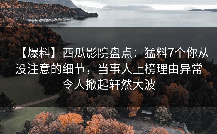 【爆料】西瓜影院盘点：猛料7个你从没注意的细节，当事人上榜理由异常令人掀起轩然大波