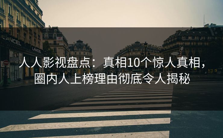 人人影视盘点：真相10个惊人真相，圈内人上榜理由彻底令人揭秘