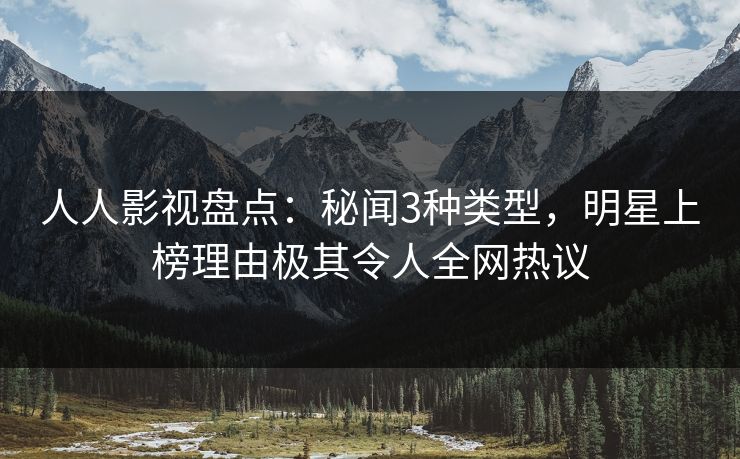 人人影视盘点：秘闻3种类型，明星上榜理由极其令人全网热议