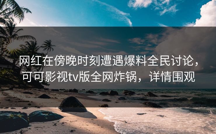 网红在傍晚时刻遭遇爆料全民讨论，可可影视tv版全网炸锅，详情围观