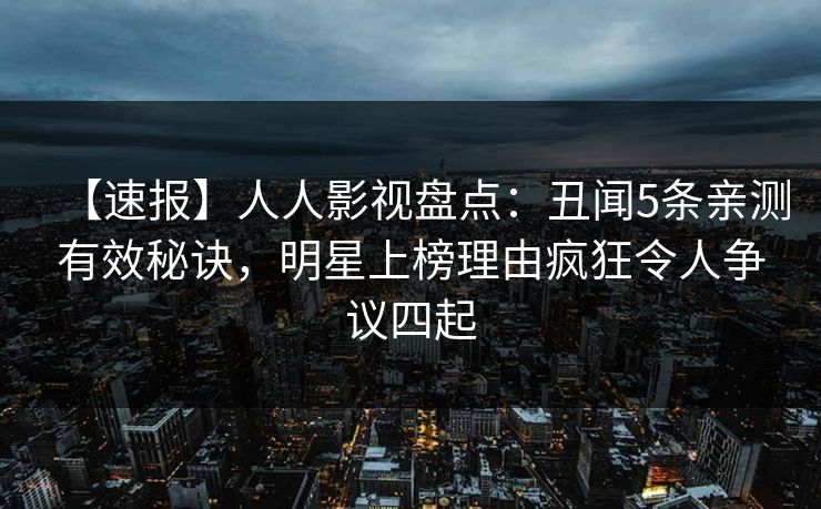 【速报】人人影视盘点：丑闻5条亲测有效秘诀，明星上榜理由疯狂令人争议四起
