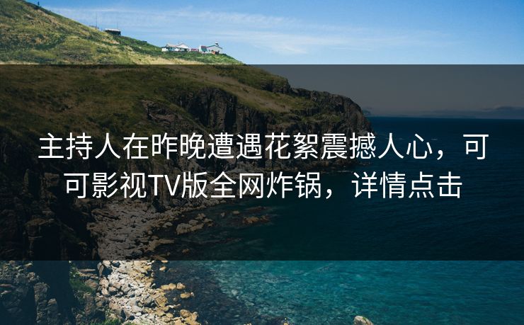 主持人在昨晚遭遇花絮震撼人心，可可影视TV版全网炸锅，详情点击