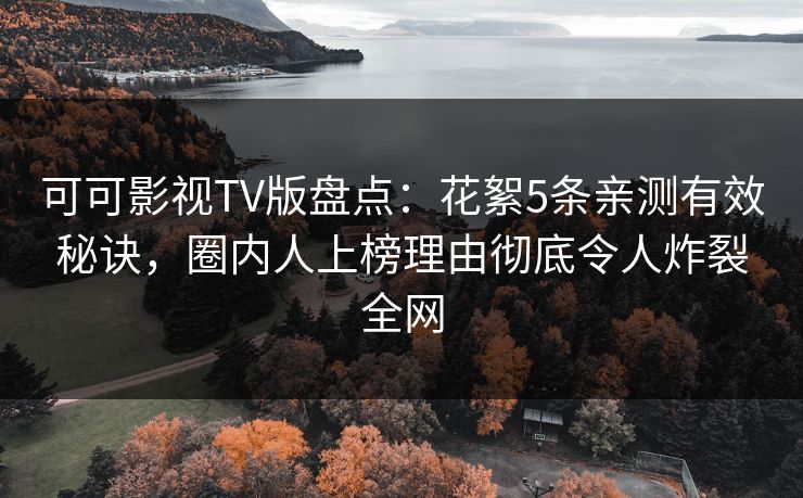 可可影视TV版盘点：花絮5条亲测有效秘诀，圈内人上榜理由彻底令人炸裂全网