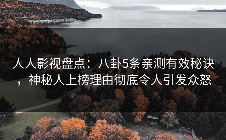 人人影视盘点：八卦5条亲测有效秘诀，神秘人上榜理由彻底令人引发众怒