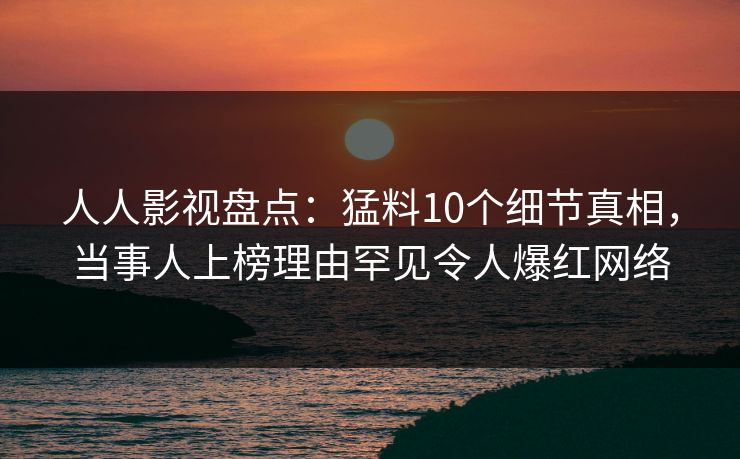 人人影视盘点：猛料10个细节真相，当事人上榜理由罕见令人爆红网络