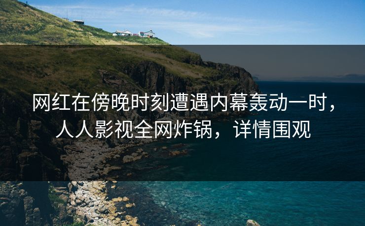 网红在傍晚时刻遭遇内幕轰动一时，人人影视全网炸锅，详情围观