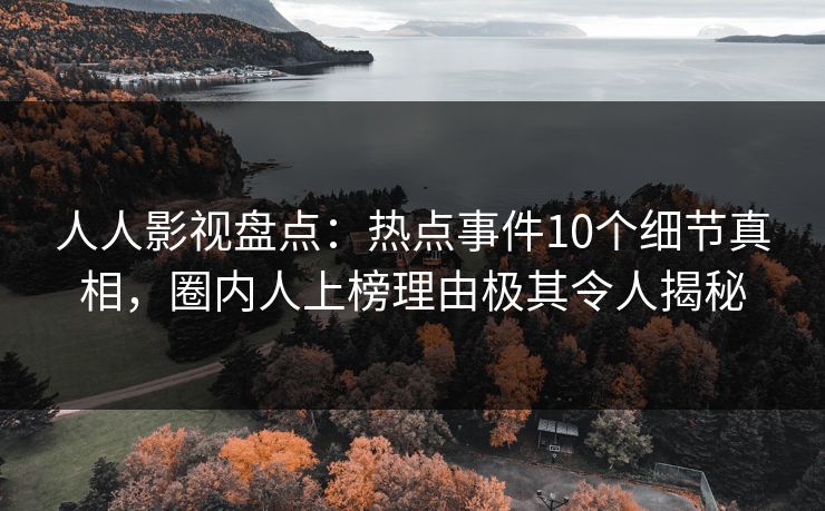 人人影视盘点：热点事件10个细节真相，圈内人上榜理由极其令人揭秘