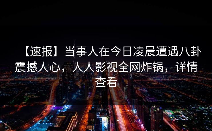 【速报】当事人在今日凌晨遭遇八卦震撼人心，人人影视全网炸锅，详情查看