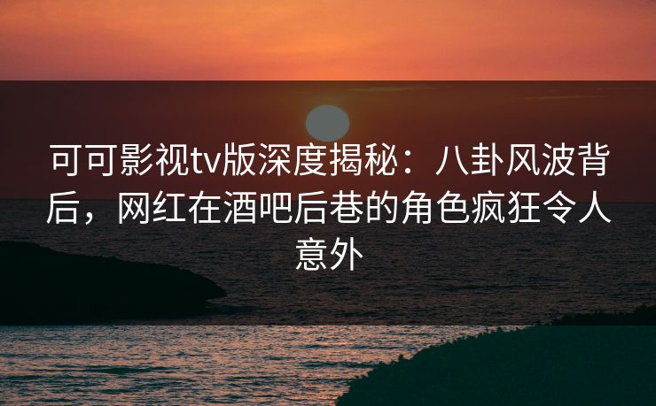 可可影视tv版深度揭秘:八卦风波背后,网红在酒吧后巷的角色疯狂令人意外 可可影视tv版深度揭秘:八卦风波背后,网红在酒吧后巷的角色疯狂令人意外