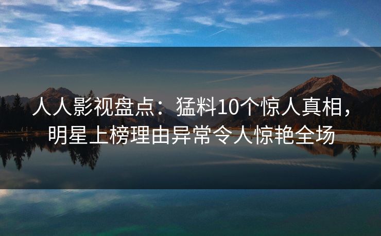 人人影视盘点：猛料10个惊人真相，明星上榜理由异常令人惊艳全场