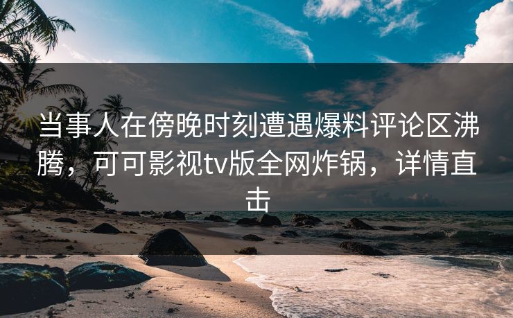 当事人在傍晚时刻遭遇爆料评论区沸腾，可可影视tv版全网炸锅，详情直击