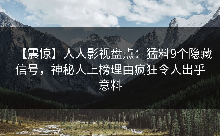【震惊】人人影视盘点：猛料9个隐藏信号，神秘人上榜理由疯狂令人出乎意料