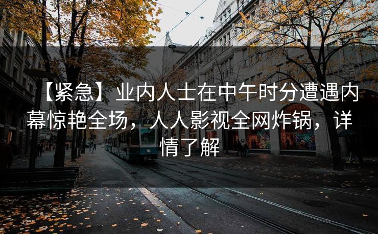 【紧急】业内人士在中午时分遭遇内幕惊艳全场，人人影视全网炸锅，详情了解