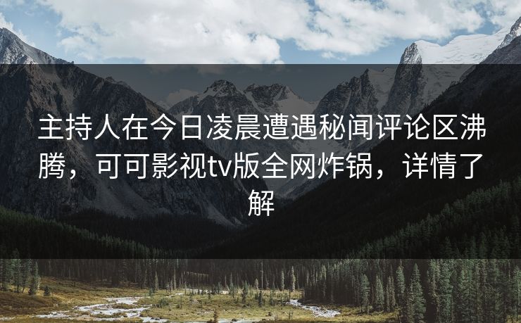 主持人在今日凌晨遭遇秘闻评论区沸腾，可可影视tv版全网炸锅，详情了解