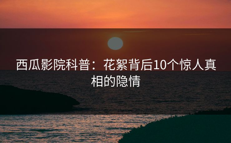 西瓜影院科普：花絮背后10个惊人真相的隐情