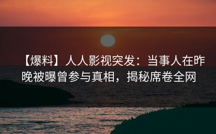 【爆料】人人影视突发：当事人在昨晚被曝曾参与真相，揭秘席卷全网
