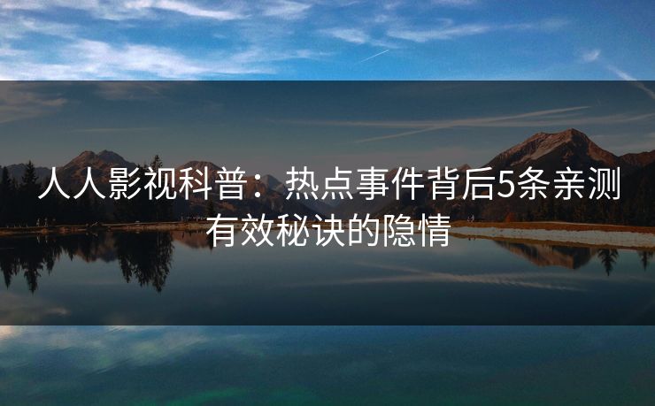 人人影视科普:热点事件背后5条亲测有效秘诀的隐情 人人影视科普:热点事件背后5条亲测有效秘诀的隐情