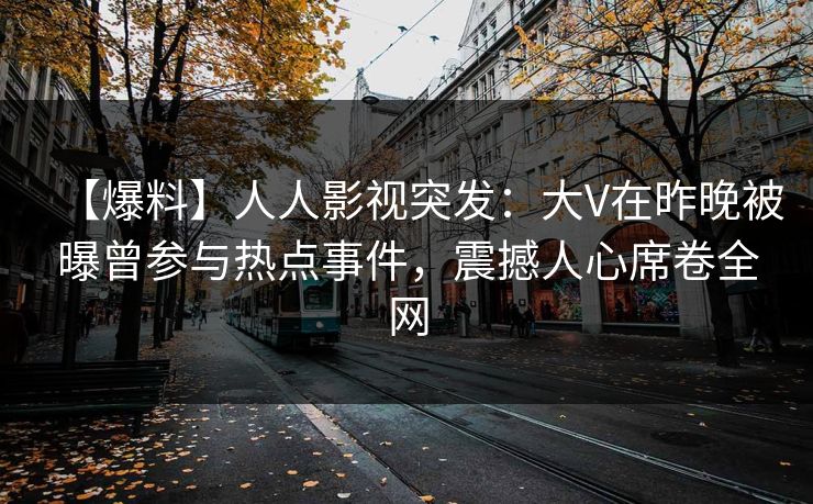 【爆料】人人影视突发:大V在昨晚被曝曾参与热点事件,震撼人心席卷全网 【爆料】人人影视突发:大V在昨晚被曝曾参与热点事件,震撼人心席卷全网