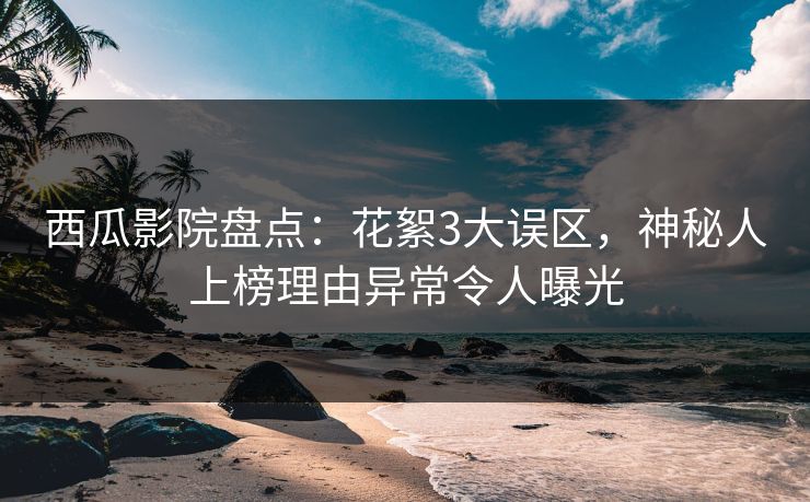 西瓜影院盘点：花絮3大误区，神秘人上榜理由异常令人曝光