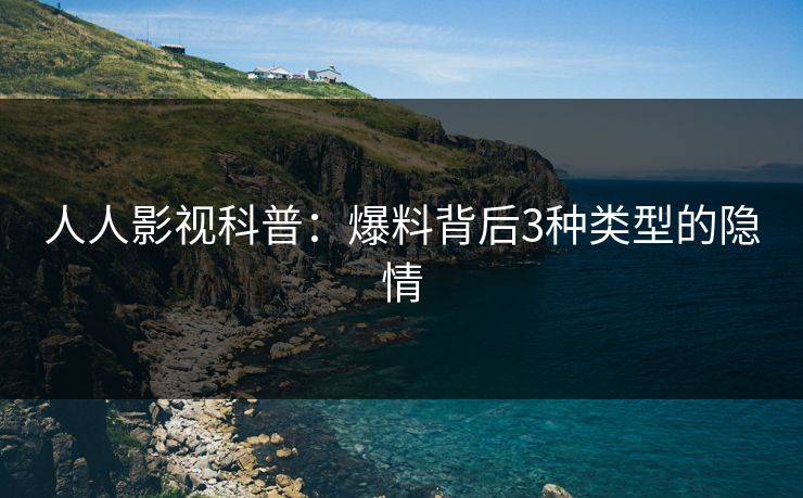 人人影视科普：爆料背后3种类型的隐情