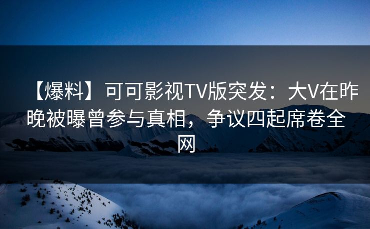 【爆料】可可影视TV版突发：大V在昨晚被曝曾参与真相，争议四起席卷全网