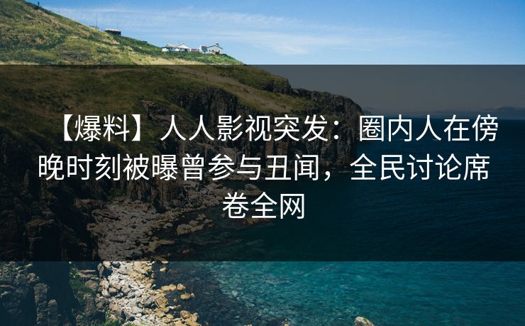【爆料】人人影视突发：圈内人在傍晚时刻被曝曾参与丑闻，全民讨论席卷全网