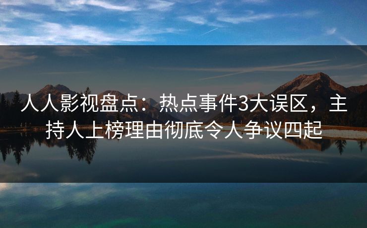 人人影视盘点：热点事件3大误区，主持人上榜理由彻底令人争议四起