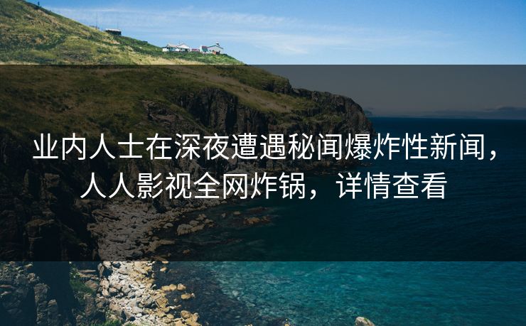 业内人士在深夜遭遇秘闻爆炸性新闻，人人影视全网炸锅，详情查看