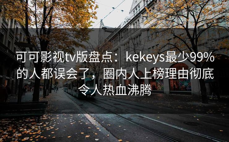 可可影视tv版盘点:kekeys最少99%的人都误会了,圈内人上榜理由彻底令人热血沸腾 可可影视tv版盘点:kekeys最少99%的人都误会了,圈内人上榜理由彻底令人热血沸腾