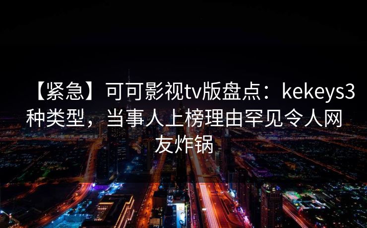 【紧急】可可影视tv版盘点：kekeys3种类型，当事人上榜理由罕见令人网友炸锅