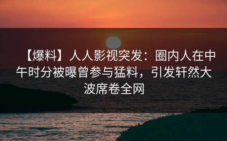 【爆料】人人影视突发:圈内人在中午时分被曝曾参与猛料,引发轩然大波席卷全网 【爆料】人人影视突发:圈内人在中午时分被曝曾参与猛料,引发轩然大波席卷全网