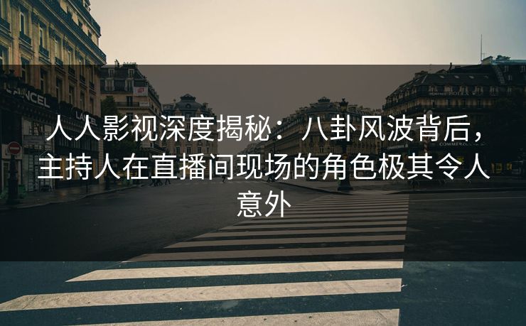 人人影视深度揭秘：八卦风波背后，主持人在直播间现场的角色极其令人意外