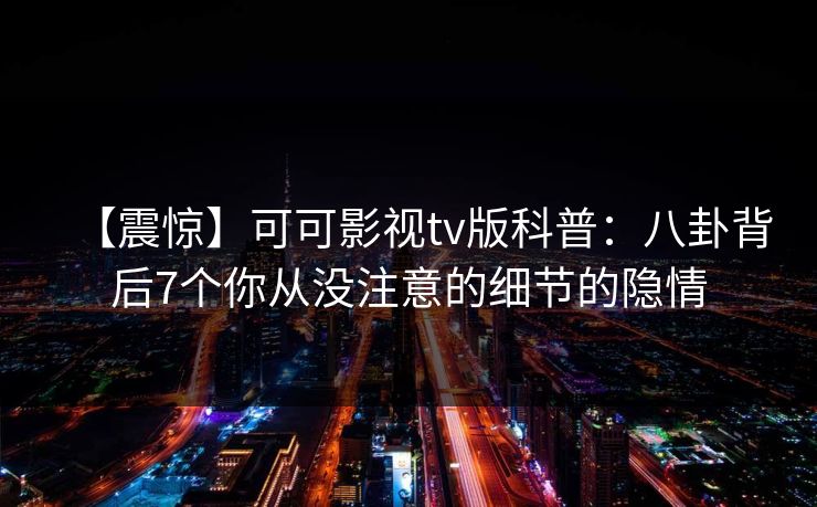 【震惊】可可影视tv版科普：八卦背后7个你从没注意的细节的隐情