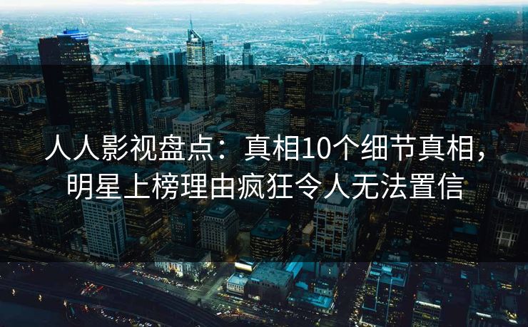 人人影视盘点:真相10个细节真相,明星上榜理由疯狂令人无法置信 人人影视盘点:真相10个细节真相,明星上榜理由疯狂令人无法置信